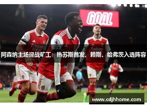阿森纳主场迎战矿工：热苏斯首发，赖斯、哈弗茨入选阵容