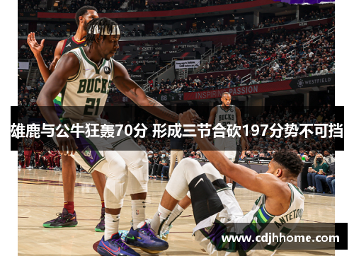 雄鹿与公牛狂轰70分 形成三节合砍197分势不可挡